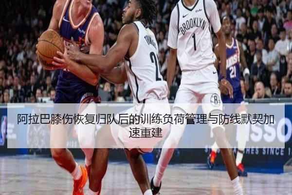 阿拉巴膝伤恢复归队后的训练负荷管理与防线默契加速重建