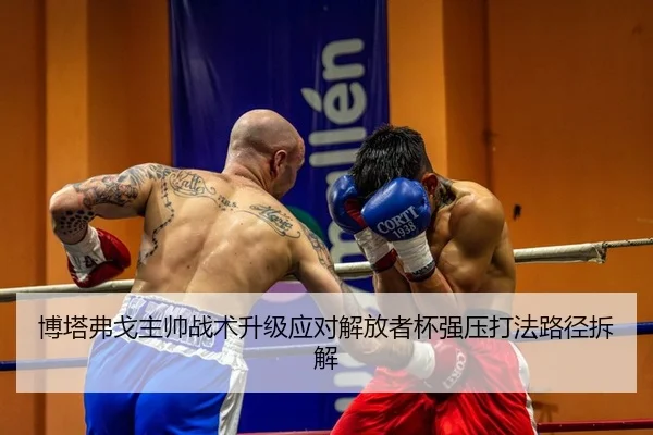 博塔弗戈主帅战术升级应对解放者杯强压打法路径拆解