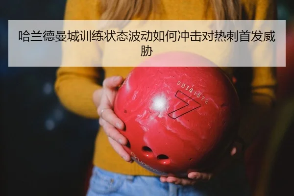 哈兰德曼城训练状态波动如何冲击对热刺首发威胁